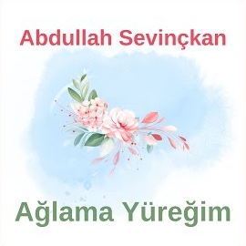 Abdullah Sevinçkan Ağlama Yüreğim