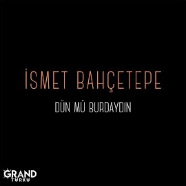 İsmet Bahçetepe Dün Mü Burdaydın